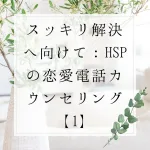 スッキリ解決へ向けて：HSPの恋愛電話カウンセリング【1】